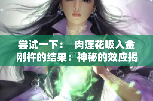 尝试一下：  肉莲花吸入金刚杵的结果：神秘的效应揭秘
