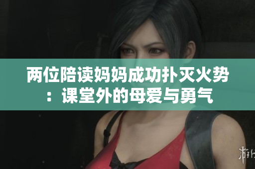 两位陪读妈妈成功扑灭火势：课堂外的母爱与勇气