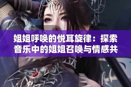 姐姐呼唤的悦耳旋律：探索音乐中的姐姐召唤与情感共鸣