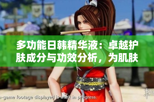 多功能日韩精华液：卓越护肤成分与功效分析，为肌肤带来深层滋养和修护