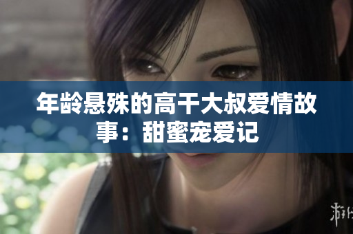 年龄悬殊的高干大叔爱情故事：甜蜜宠爱记
