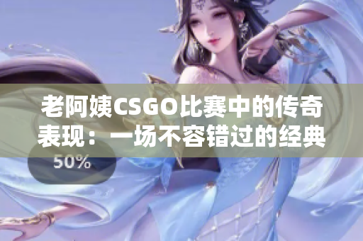 老阿姨CSGO比赛中的传奇表现：一场不容错过的经典对决