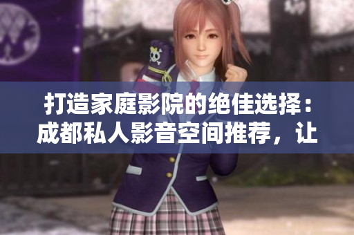 打造家庭影院的绝佳选择：成都私人影音空间推荐，让您尽享视听盛宴