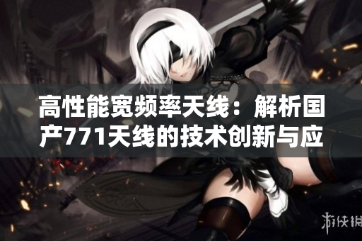 高性能宽频率天线：解析国产771天线的技术创新与应用优势