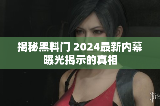 揭秘黑料门 2024最新内幕曝光揭示的真相