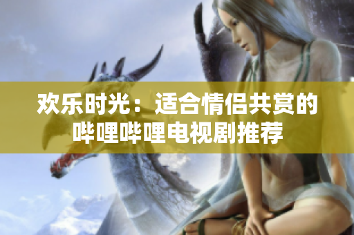 欢乐时光：适合情侣共赏的哔哩哔哩电视剧推荐