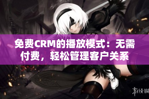 免费CRM的播放模式：无需付费，轻松管理客户关系