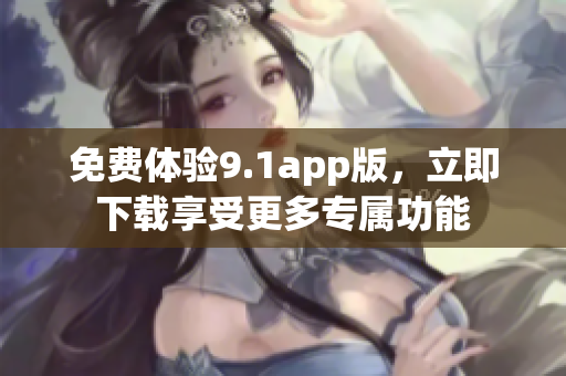 免费体验9.1app版，立即下载享受更多专属功能