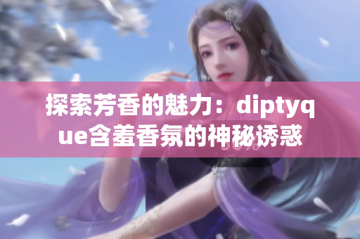 探索芳香的魅力：diptyque含羞香氛的神秘诱惑