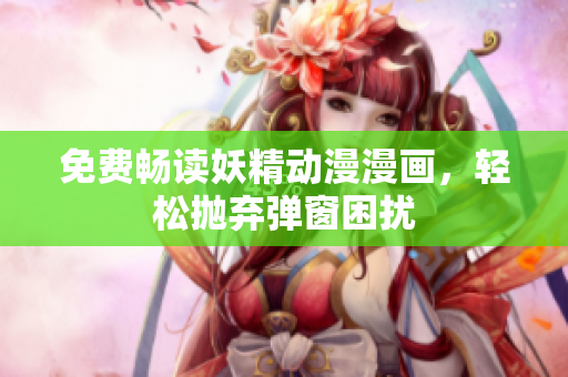 免费畅读妖精动漫漫画，轻松抛弃弹窗困扰