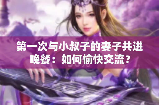 第一次与小叔子的妻子共进晚餐：如何愉快交流？