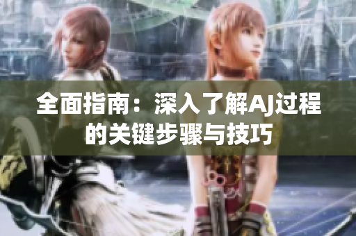 全面指南：深入了解AJ过程的关键步骤与技巧