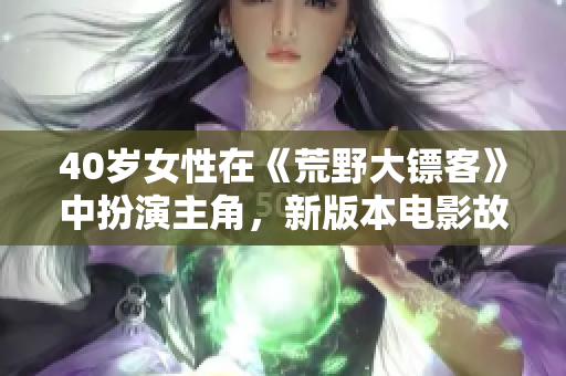 40岁女性在《荒野大镖客》中扮演主角，新版本电影故事横空出世
