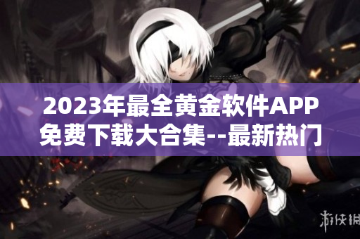 2023年最全黄金软件APP免费下载大合集--最新热门软件全覆盖