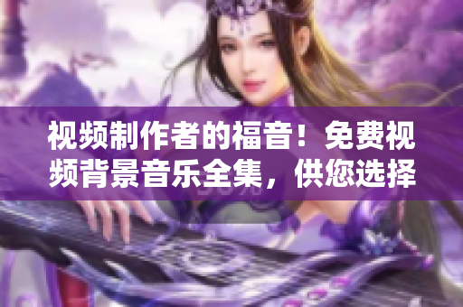 视频制作者的福音！免费视频背景音乐全集，供您选择与使用