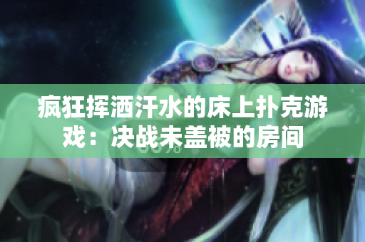 疯狂挥洒汗水的床上扑克游戏：决战未盖被的房间