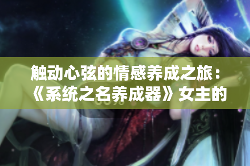 触动心弦的情感养成之旅：《系统之名养成器》女主的成长故事