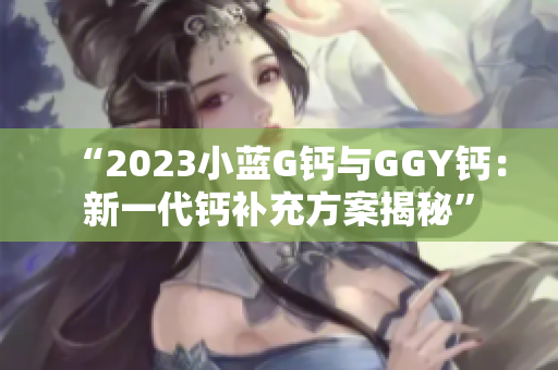 “2023小蓝G钙与GGY钙：新一代钙补充方案揭秘”
