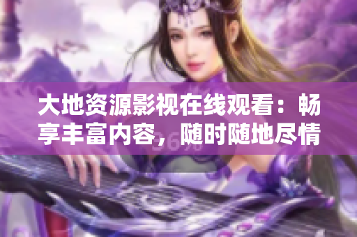 大地资源影视在线观看：畅享丰富内容，随时随地尽情沉浸
