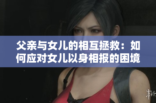 父亲与女儿的相互拯救：如何应对女儿以身相报的困境？