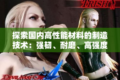 探索国内高性能材料的制造技术：强韧、耐磨、高强度的新一代材料研究