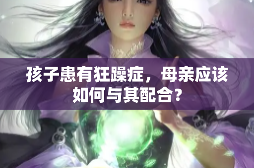 孩子患有狂躁症，母亲应该如何与其配合？