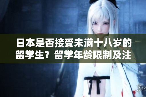 日本是否接受未满十八岁的留学生？留学年龄限制及注意事项详解