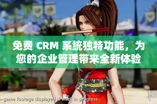 免费 CRM 系统独特功能，为您的企业管理带来全新体验