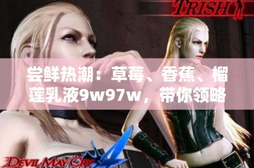 尝鲜热潮：草莓、香蕉、榴莲乳液9w97w，带你领略新风味