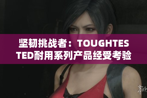 坚韧挑战者：TOUGHTESTED耐用系列产品经受考验