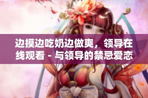 边摸边吃奶边做爽，领导在线观看 - 与领导的禁忌爱恋