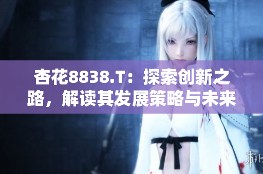 杏花8838.T：探索创新之路，解读其发展策略与未来愿景