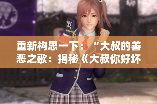 重新构思一下：“大叔的善恶之歌：揭秘《大叔你好坏》背后的故事”