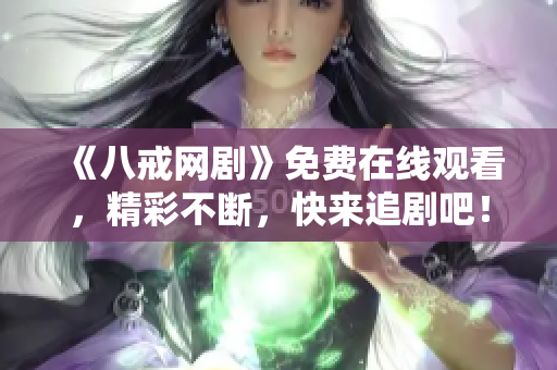 《八戒网剧》免费在线观看，精彩不断，快来追剧吧！