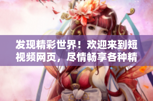 发现精彩世界！欢迎来到短视频网页，尽情畅享各种精彩视频！