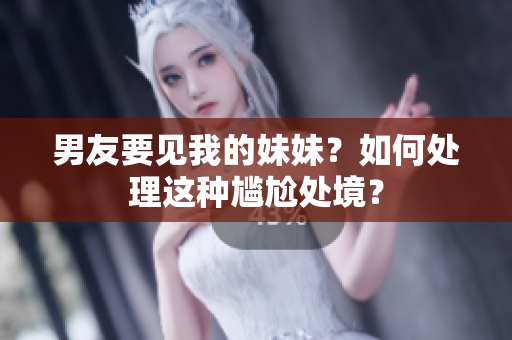 男友要见我的妹妹？如何处理这种尴尬处境？