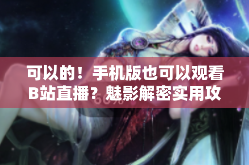 可以的！手机版也可以观看B站直播？魅影解密实用攻略