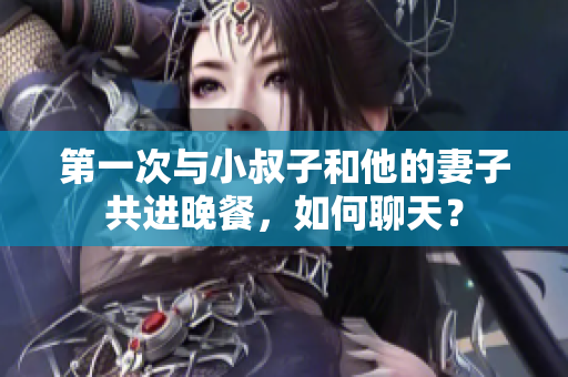 第一次与小叔子和他的妻子共进晚餐，如何聊天？