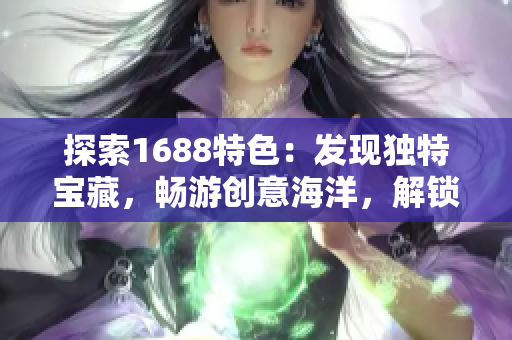 探索1688特色：发现独特宝藏，畅游创意海洋，解锁无限商机！