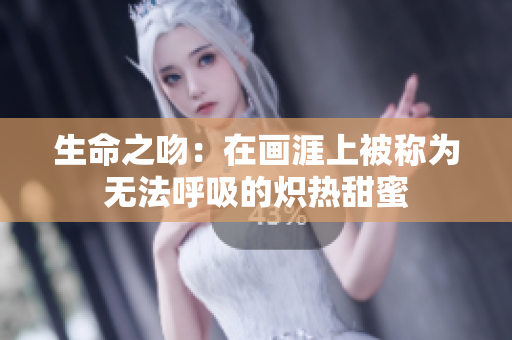 生命之吻：在画涯上被称为无法呼吸的炽热甜蜜