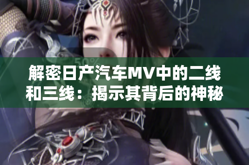 解密日产汽车MV中的二线和三线：揭示其背后的神秘与精妙