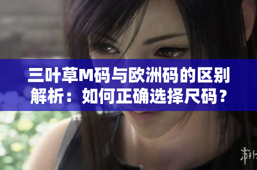 三叶草M码与欧洲码的区别解析：如何正确选择尺码？