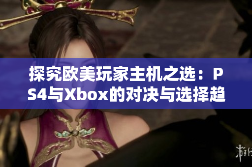 探究欧美玩家主机之选：PS4与Xbox的对决与选择趋势