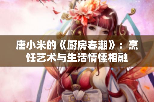 唐小米的《厨房春潮》：烹饪艺术与生活情愫相融