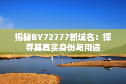 揭秘BY72777新域名：探寻其真实身份与用途