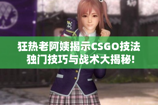 狂热老阿姨揭示CSGO技法 独门技巧与战术大揭秘!