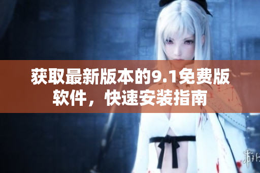 获取最新版本的9.1免费版软件，快速安装指南