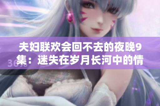 夫妇联欢会回不去的夜晚9集：迷失在岁月长河中的情感漩涡
