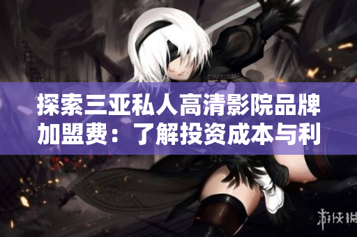 探索三亚私人高清影院品牌加盟费：了解投资成本与利润前景