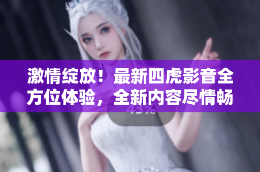 激情绽放！最新四虎影音全方位体验，全新内容尽情畅享！